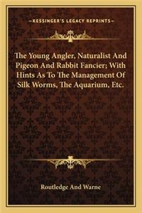 Young Angler, Naturalist and Pigeon and Rabbit Fancier; With Hints as to the Management of Silk Worms, the Aquarium, Etc.