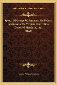 Speech Of George W. Summers, On Federal Relations In The Virginia Convention, Delivered March 11, 1861 (1861)