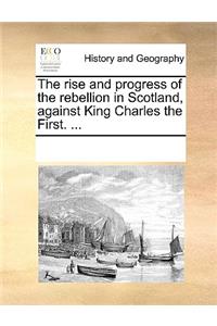 The rise and progress of the rebellion in Scotland, against King Charles the First. ...