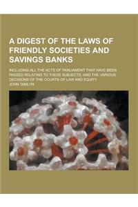 A Digest of the Laws of Friendly Societies and Savings Banks; Including All the Acts of Parliament That Have Been Passed Relating to These Subjects,