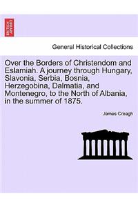 Over the Borders of Christendom and Eslamiah. a Journey Through Hungary, Slavonia, Serbia, Bosnia, Herzegobina, Dalmatia, and Montenegro, to the North of Albania, in the Summer of 1875.
