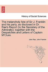 The Melancholy Fate of Sir J. Franklin and His Party, as Disclosed in Dr. Rae's Report (to the Secretary of the Admiralty); Together with the Despatches and Letters of Captain M'Clure.