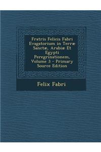 Fratris Felicis Fabri Evagatorium in Terrae Sanctae, Arabiae Et Egypti Peregrinationem, Volume 3