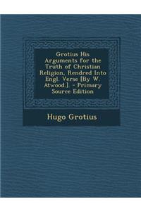 Grotius His Arguments for the Truth of Christian Religion, Rendred Into Engl. Verse [By W. Atwood.].