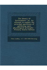 The Theory of Horticulture: Or, an Attempt to Explain the Principal Operations of Gardening Upon Physiological Principles