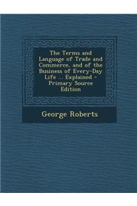 The Terms and Language of Trade and Commerce, and of the Business of Every-Day Life ... Explained - Primary Source Edition