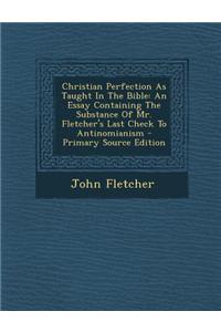 Christian Perfection as Taught in the Bible: An Essay Containing the Substance of Mr. Fletcher's Last Check to Antinomianism - Primary Source Edition