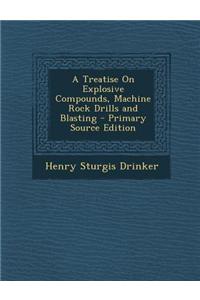 A Treatise on Explosive Compounds, Machine Rock Drills and Blasting