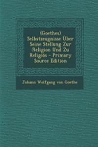(Goethes) Selbstzeugnisse Uber Seine Stellung Zur Religion Und Zu Religios - Primary Source Edition