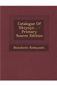 Catalogue of Ukiyoye... - Primary Source Edition