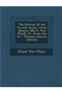 The Retreat of the French Army, from Moscow [By E. Von Pfuel]. Tr. from the Fr - Primary Source Edition