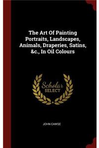 The Art of Painting Portraits, Landscapes, Animals, Draperies, Satins, &c., in Oil Colours