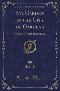 My Garden in the City of Gardens: A Memory with Illustrations (Classic Reprint)
