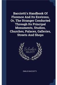 Bacciotti's Handbook Of Florence And Its Environs, Or, The Stranger Conducted Through Its Principal Monuments, Studios, Churches, Palaces, Galleries, Streets And Shops