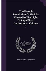 French Revolution Of 1789 As Viewed In The Light Of Republican Institutions, Volume 1