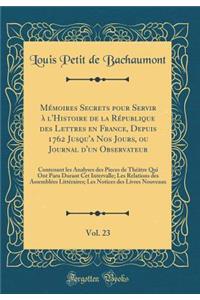 MÃ©moires Secrets Pour Servir Ã? l'Histoire de la RÃ©publique Des Lettres En France, Depuis 1762 Jusqu'a Nos Jours, Ou Journal d'Un Observateur, Vol. 23: Contenant Les Analyses Des Pieces de ThÃ©Ã¢tre Qui Ont Paru Durant CET Intervalle; Les Relatio