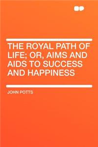 The Royal Path of Life; Or, Aims and AIDS to Success and Happiness