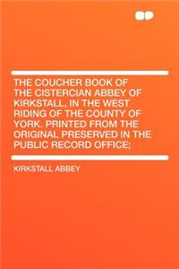 The Coucher Book of the Cistercian Abbey of Kirkstall, in the West Riding of the County of York. Printed from the Original Preserved in the Public Record Office;