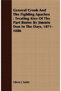 General Crook and the Fighting Apaches: Treating Also of the Part Borne by Jimmie Dun in the Days, 1871-1886