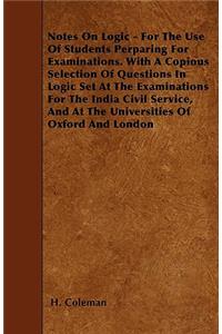 Notes On Logic - For The Use Of Students Perparing For Examinations. With A Copious Selection Of Questions In Logic Set At The Examinations For The India Civil Service, And At The Universities Of Oxford And London
