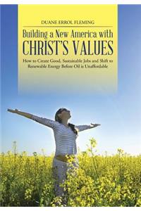 Building a New America with Christ's Values: How to Create Good, Sustainable Jobs and Shift to Renewable Energy Before Oil is Unaffordable