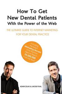 How to Get New Dental Patients with the Power of the Web - Including the Exact Marketing Secrets One Practice Used to Reach $5,000,000 in its First Year
