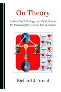On Theory: Brain-Mind Teleology and the Failure in the Success of the Human Use of Science