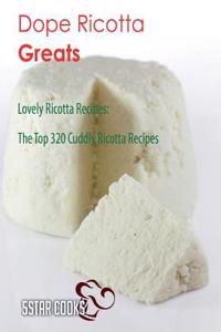 Dope Ricotta Greats: Lovely Ricotta Recipes, the Top 320 Cuddly Ricotta Recipes
