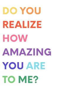 Do You Realize How Amazing You Are To Me _ Valentine's Gift (Notebooks and Journals)