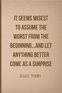 It Seems Wisest To Assume The Worst From The Beginning...And Let Anything Better Come As A Surprise