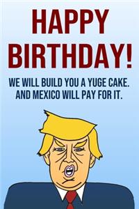 Happy Birthday We Will Build You A Yuge Cake And Mexico Will Pay For It: Better Than A Card 110-Page Blank Lined Journal Donald Trump Keepsake Memories Book