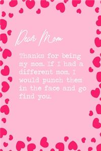 Dear Mom, Thanks for being my mom. If I had a different mom, I would punch them in the face and go find you.