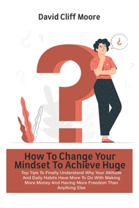 How To Change Your Mindset To Achieve Huge Success