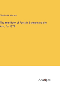 Year-Book of Facts in Science and the Arts, for 1874