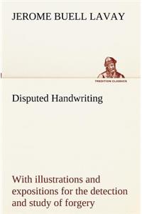 Disputed Handwriting An exhaustive, valuable, and comprehensive work upon one of the most important subjects of to-day. With illustrations and expositions for the detection and study of forgery by handwriting of all kinds
