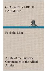 Foch the Man A Life of the Supreme Commander of the Allied Armies