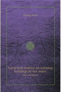 A Practical Treatise on Warming Buildings by Hot Water on Ventilation