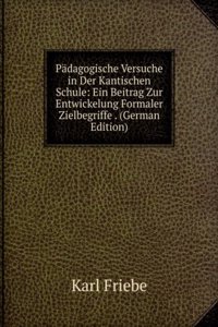 Padagogische Versuche in Der Kantischen Schule: Ein Beitrag Zur Entwickelung Formaler Zielbegriffe . (German Edition)