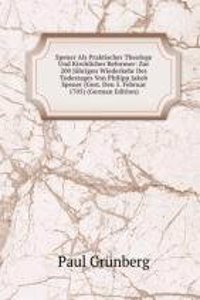 Spener Als Praktischer Theologe Und Kirchlicher Reformer: Zur 200 Jahrigen Wiederkehr Des Todestages Von Philipp Jakob Spener (Gest. Den 5. Februar 1705) (German Edition)