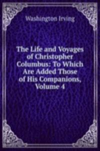 Life and Voyages of Christopher Columbus: To Which Are Added Those of His Companions, Volume 4