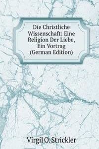 Die Christliche Wissenschaft: Eine Religion Der Liebe, Ein Vortrag (German Edition)