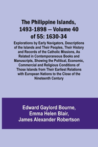 Philippine Islands, 1493-1898 - Volume 40 of 55 1630-34 Explorations by Early Navigators, Descriptions of the Islands and Their Peoples, Their History and Records of the Catholic Missions, As Related in Contemporaneous Books and Manuscripts, Showin