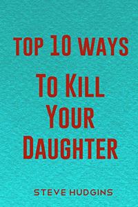 Top 10 Ways To Kill Your Daughter