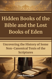 Hidden Books of the Bible and the Lost Books of Eden: Uncovering the History of Some Non-Canonical Texts of the Scriptures