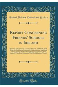 Report Concerning Friends' Schools in Ireland: Presented to the Friends' Educational Society, 7th Month, 1843, Being the Sixth Paper Presented by the Committee, Appointed to Enquire Into the Past Proceedings and Experience of the Society of Friends