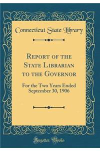Report of the State Librarian to the Governor: For the Two Years Ended September 30, 1906 (Classic Reprint)