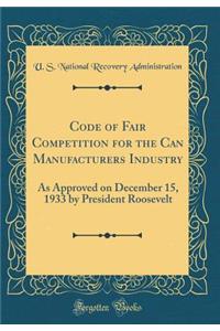 Code of Fair Competition for the Can Manufacturers Industry: As Approved on December 15, 1933 by President Roosevelt (Classic Reprint)