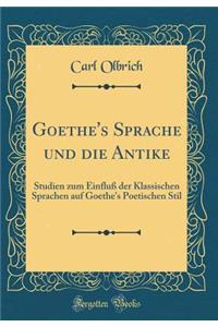 Goethe's Sprache und die Antike: Studien zum Einfluß der Klassischen Sprachen auf Goethe's Poetischen Stil (Classic Reprint)