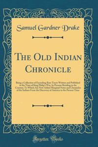The Old Indian Chronicle: Being a Collection of Exceeding Rare Tracts Written and Published in the Time of King Philip's War, by Persons Residing in the Country; To Which Are Now Added Marginal Notes and Chronicles of the Indians From the Discovery