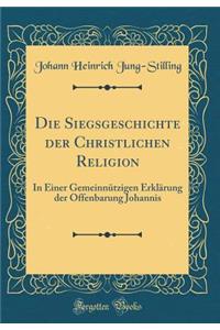 Die Siegsgeschichte Der Christlichen Religion: In Einer GemeinnÃ¼tzigen ErklÃ¤rung Der Offenbarung Johannis (Classic Reprint)